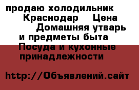 продаю холодильник Indesit  Краснодар  › Цена ­ 9 000 -  Домашняя утварь и предметы быта » Посуда и кухонные принадлежности   